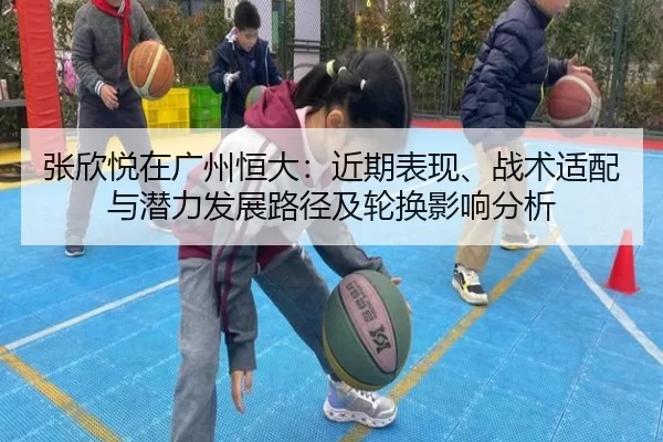 张欣悦在广州恒大：近期表现、战术适配与潜力发展路径及轮换影响分析