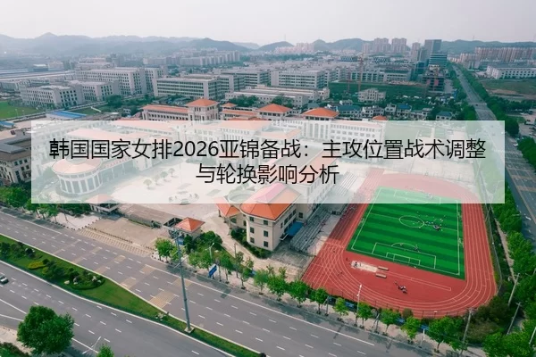 韩国国家女排2026亚锦备战：主攻位置战术调整与轮换影响分析