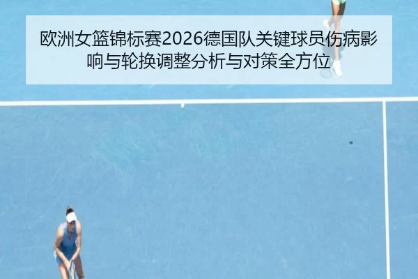 欧洲女篮锦标赛2026德国队关键球员伤病影响与轮换调整分析与对策全方位