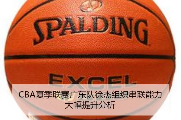 CBA夏季联赛广东队徐杰组织串联能力大幅提升分析