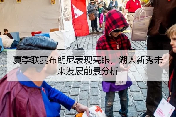 夏季联赛布朗尼表现亮眼，湖人新秀未来发展前景分析