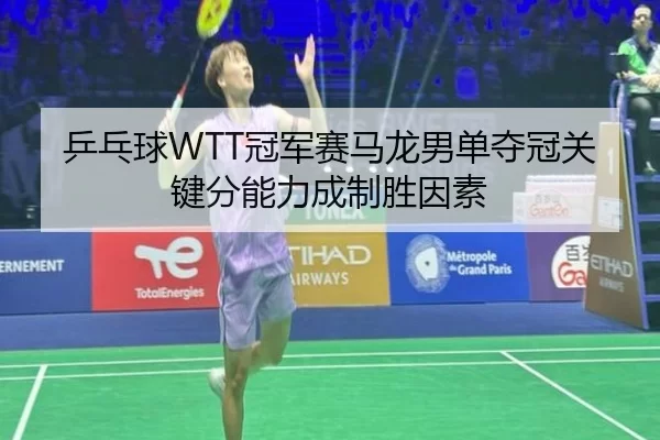 乒乓球WTT冠军赛马龙男单夺冠关键分能力成制胜因素