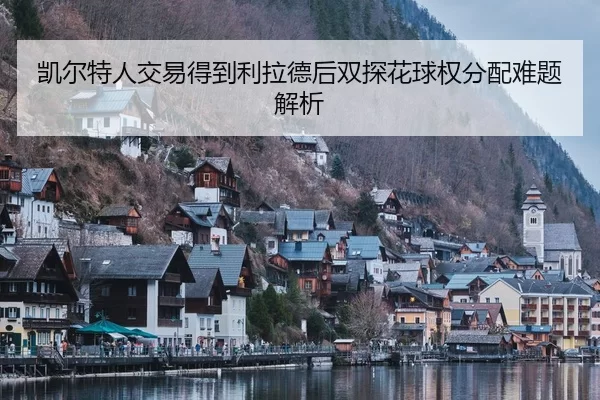 凯尔特人交易得到利拉德后双探花球权分配难题解析