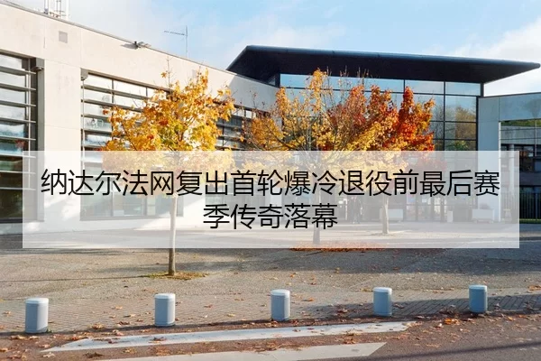 纳达尔法网复出首轮爆冷退役前最后赛季传奇落幕